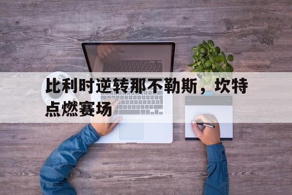 比利时逆转那不勒斯,坎特点燃赛场 比利时逆转那不勒斯,坎特点燃赛场